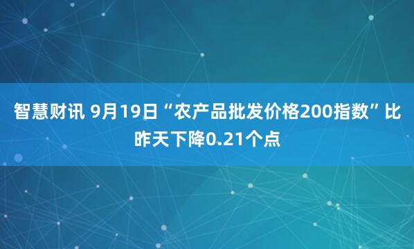 智慧财讯 9月19日“农产品批发价格200指数”比昨天下降0.21个点