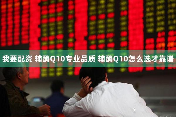 我要配资 辅酶Q10专业品质 辅酶Q10怎么选才靠谱