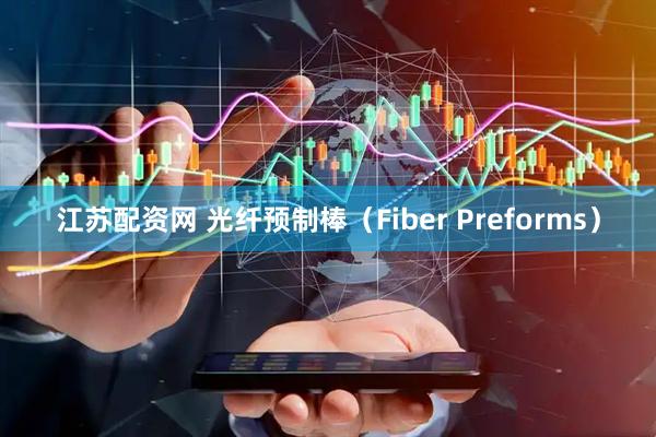江苏配资网 光纤预制棒（Fiber Preforms）