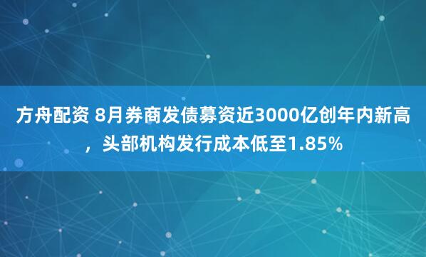 方舟配资 8月券商发债募资近3000亿创年内新高，头部机构发行成本低至1.85%