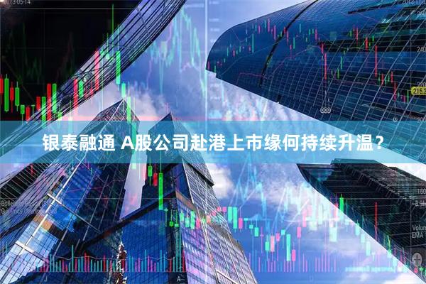 银泰融通 A股公司赴港上市缘何持续升温？