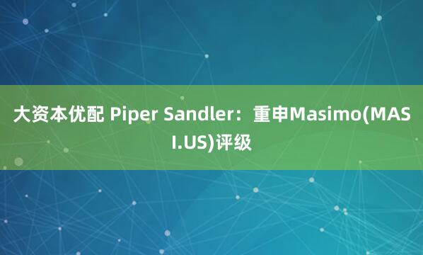 大资本优配 Piper Sandler：重申Masimo(MASI.US)评级