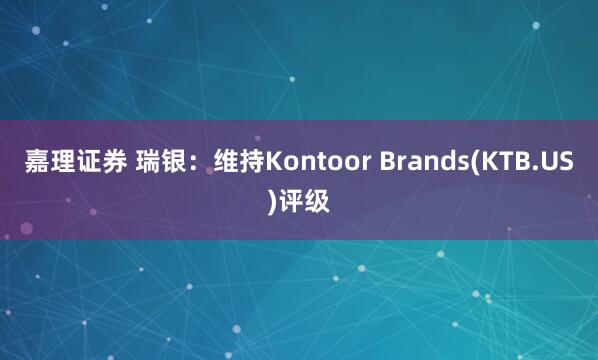 嘉理证券 瑞银：维持Kontoor Brands(KTB.US)评级