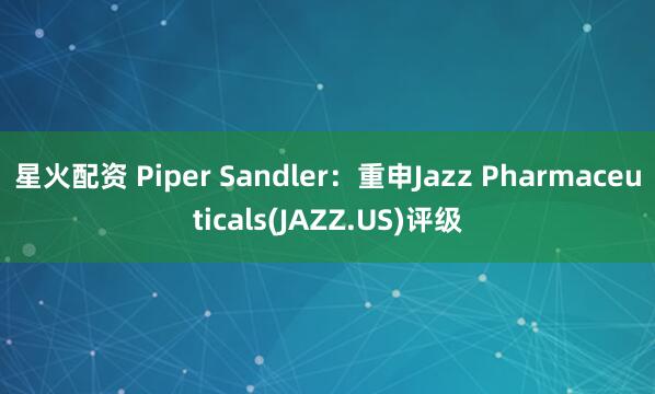 星火配资 Piper Sandler：重申Jazz Pharmaceuticals(JAZZ.US)评级