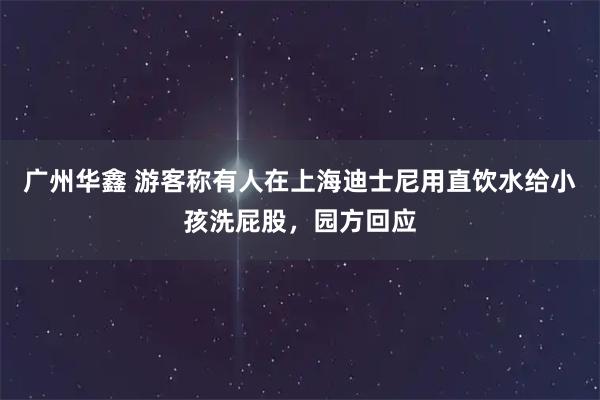 广州华鑫 游客称有人在上海迪士尼用直饮水给小孩洗屁股，园方回应