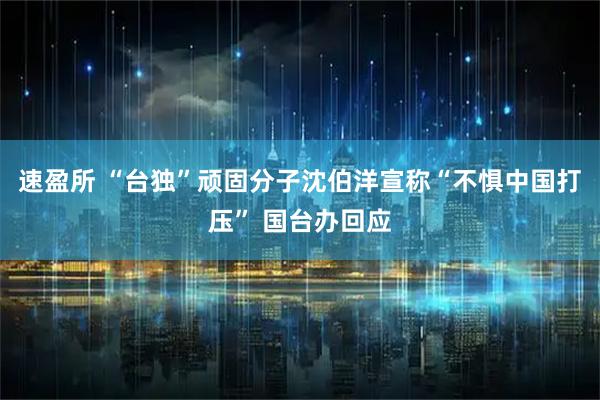速盈所 “台独”顽固分子沈伯洋宣称“不惧中国打压” 国台办回应