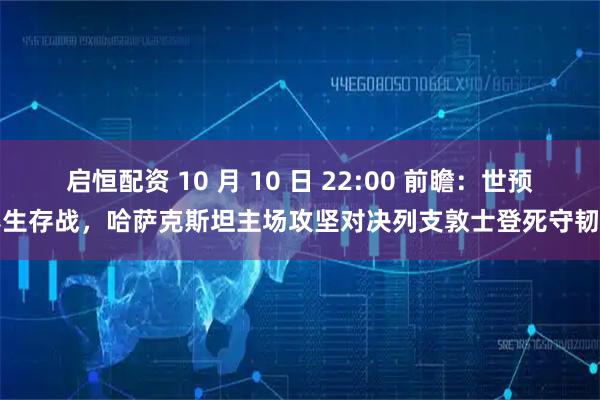 启恒配资 10 月 10 日 22:00 前瞻：世预赛生存战，哈萨克斯坦主场攻坚对决列支敦士登死守韧性