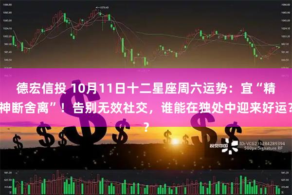德宏信投 10月11日十二星座周六运势：宜“精神断舍离”！告别无效社交，谁能在独处中迎来好运？