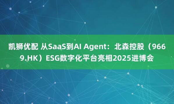 凯狮优配 从SaaS到AI Agent：北森控股（9669.HK）ESG数字化平台亮相2025进博会