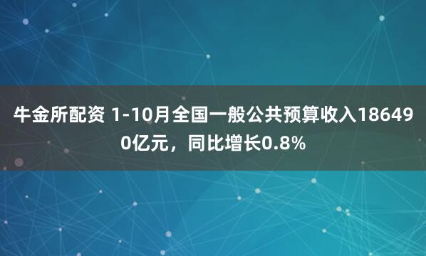 牛金所配资 1-10月全国一般公共预算收入186490亿元，同比增长0.8%