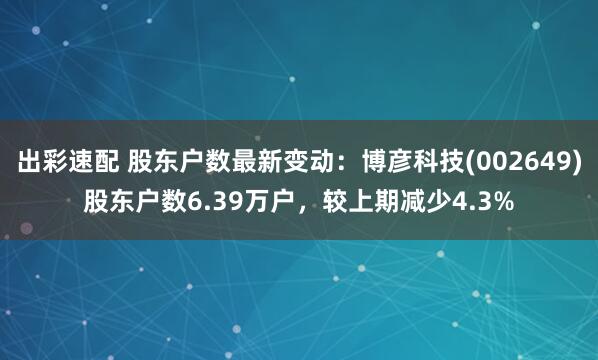 出彩速配 股东户数最新变动：博彦科技(002649)股东户数6.39万户，较上期减少4.3%