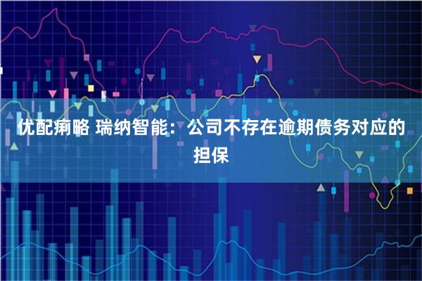 优配痢略 瑞纳智能：公司不存在逾期债务对应的担保