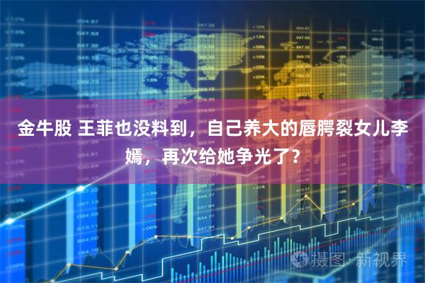 金牛股 王菲也没料到，自己养大的唇腭裂女儿李嫣，再次给她争光了？