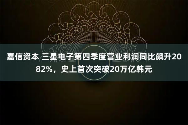 嘉信资本 三星电子第四季度营业利润同比飙升2082%，史上首次突破20万亿韩元