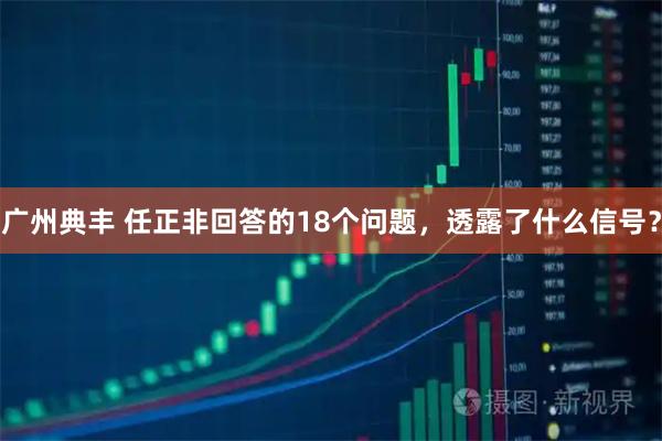 广州典丰 任正非回答的18个问题，透露了什么信号？