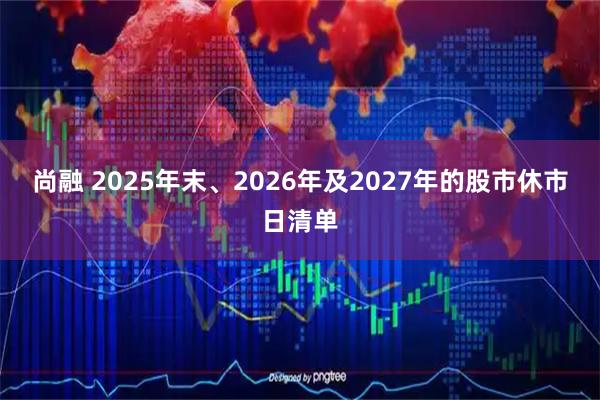 尚融 2025年末、2026年及2027年的股市休市日清单
