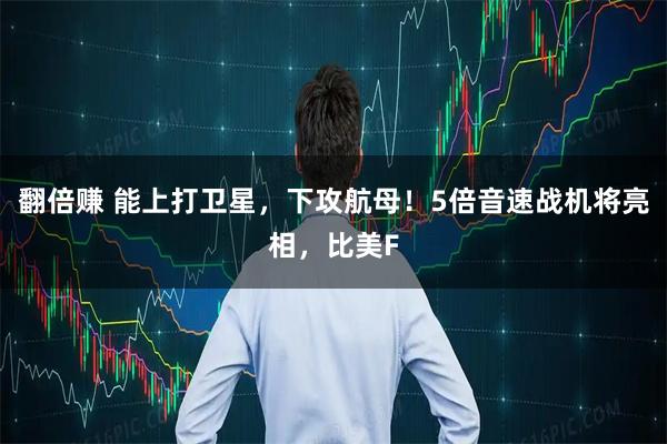 翻倍赚 能上打卫星，下攻航母！5倍音速战机将亮相，比美F