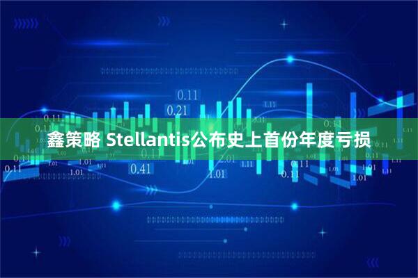 鑫策略 Stellantis公布史上首份年度亏损