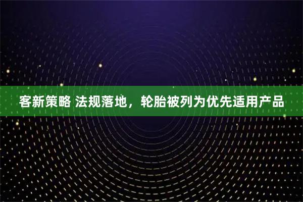 客新策略 法规落地，轮胎被列为优先适用产品
