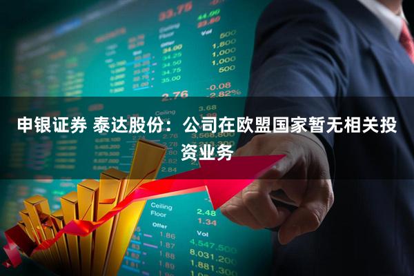 申银证券 泰达股份：公司在欧盟国家暂无相关投资业务