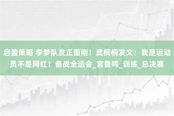 启盈策略 李梦队友正面刚！武桐桐发文：我是运动员不是网红！备战全运会_宫鲁鸣_训练_总决赛