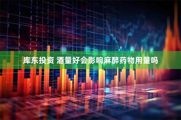 库东投资 酒量好会影响麻醉药物用量吗