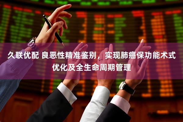 久联优配 良恶性精准鉴别，实现肺癌保功能术式优化及全生命周期管理